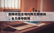 南锡将在主场对阵瓦朗谢纳，全力争夺胜利的简单介绍